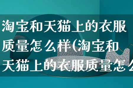 淘宝和天猫上的衣服质量怎么样(淘宝和天猫上的衣服质量怎么样啊)_https://www.czttao.com_闲鱼电商_第1张