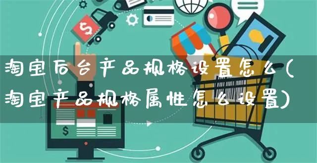 淘宝后台产品规格设置怎么(淘宝产品规格属性怎么设置)_https://www.czttao.com_抖音小店_第1张