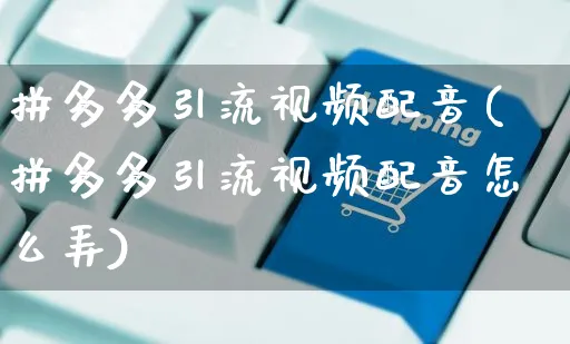 拼多多引流视频配音(拼多多引流视频配音怎么弄)_https://www.czttao.com_拼多多电商_第1张