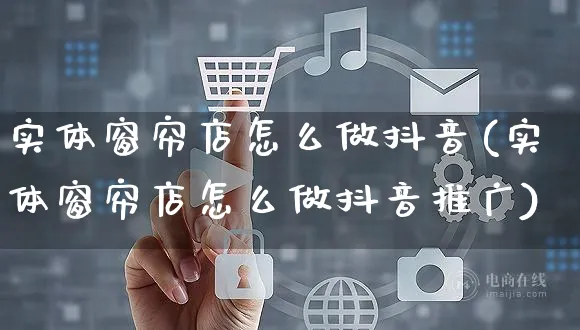 实体窗帘店怎么做抖音(实体窗帘店怎么做抖音推广)_https://www.czttao.com_抖音小店_第1张