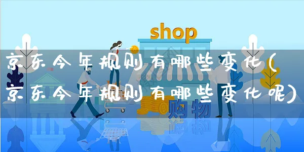 京东今年规则有哪些变化(京东今年规则有哪些变化呢)_https://www.czttao.com_京东电商_第1张