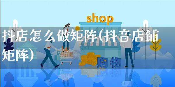 抖店怎么做矩阵(抖音店铺矩阵)_https://www.czttao.com_抖音小店_第1张