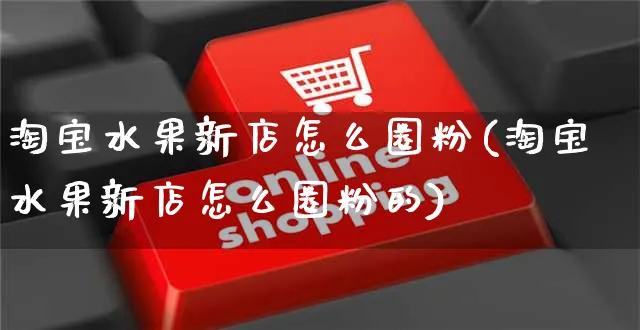 淘宝水果新店怎么圈粉(淘宝水果新店怎么圈粉的)_https://www.czttao.com_京东电商_第1张