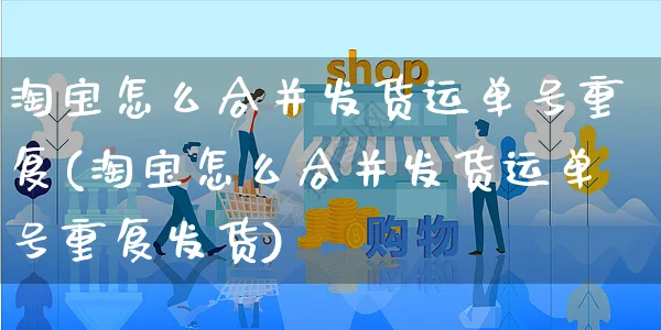 淘宝怎么合并发货运单号重复(淘宝怎么合并发货运单号重复发货)_https://www.czttao.com_淘宝电商_第1张