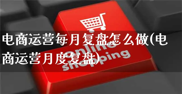 电商运营每月复盘怎么做(电商运营月度复盘)_https://www.czttao.com_亚马逊电商_第1张