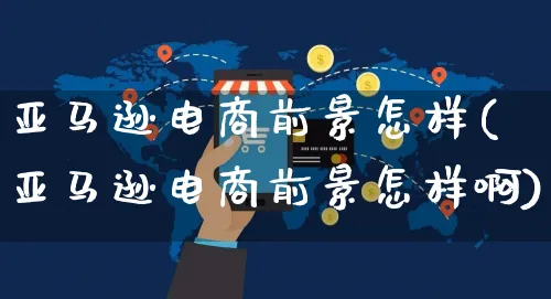 亚马逊电商前景怎样(亚马逊电商前景怎样啊)_https://www.czttao.com_亚马逊电商_第1张