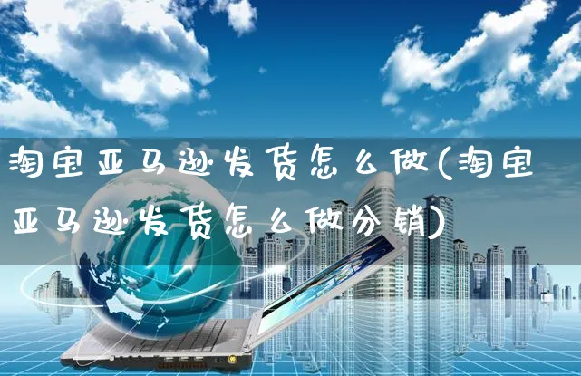 淘宝亚马逊发货怎么做(淘宝亚马逊发货怎么做分销)_https://www.czttao.com_淘宝电商_第1张