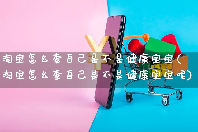 淘宝怎么查自己是不是健康宝宝(淘宝怎么查自己是不是健康宝宝呢)_https://www.czttao.com_视频/直播带货_第1张