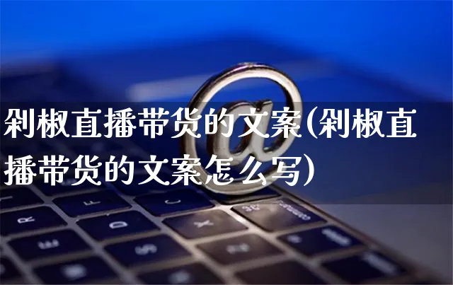 剁椒直播带货的文案(剁椒直播带货的文案怎么写)_https://www.czttao.com_视频/直播带货_第1张