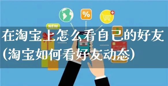 在淘宝上怎么看自己的好友(淘宝如何看好友动态)_https://www.czttao.com_店铺装修_第1张