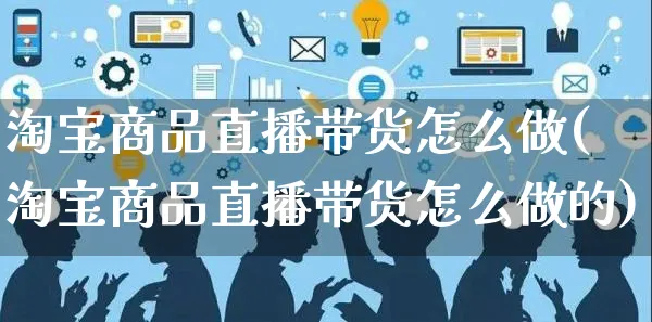 淘宝商品直播带货怎么做(淘宝商品直播带货怎么做的)_https://www.czttao.com_视频/直播带货_第1张