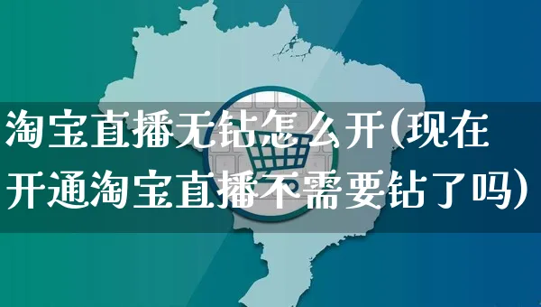 淘宝直播无钻怎么开(现在开通淘宝直播不需要钻了吗)_https://www.czttao.com_闲鱼电商_第1张