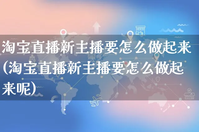 淘宝直播新主播要怎么做起来(淘宝直播新主播要怎么做起来呢)_https://www.czttao.com_亚马逊电商_第1张