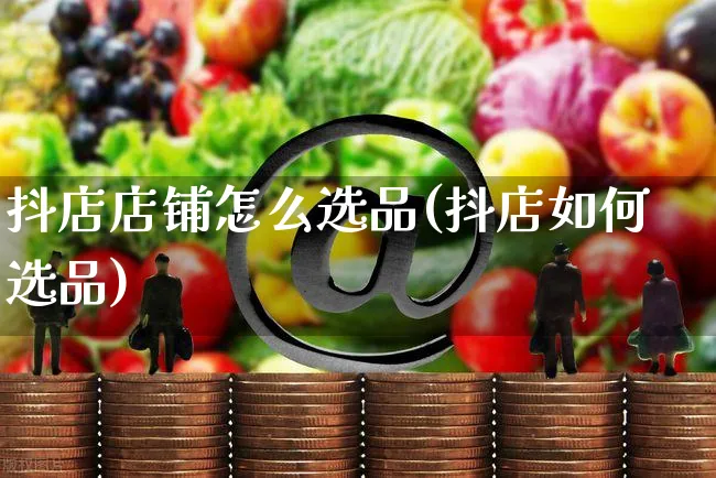 抖店店铺怎么选品(抖店如何选品)_https://www.czttao.com_抖音小店_第1张