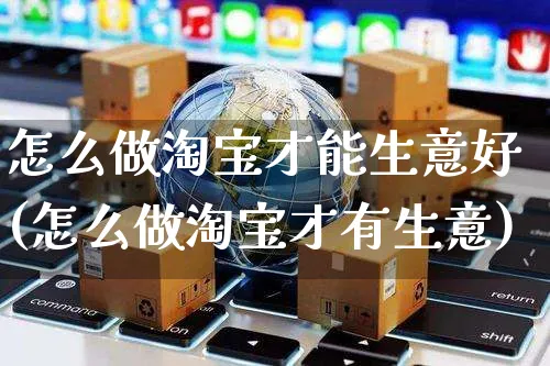 怎么做淘宝才能生意好(怎么做淘宝才有生意)_https://www.czttao.com_店铺规则_第1张