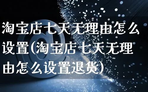 淘宝店七天无理由怎么设置(淘宝店七天无理由怎么设置退货)_https://www.czttao.com_抖音小店_第1张