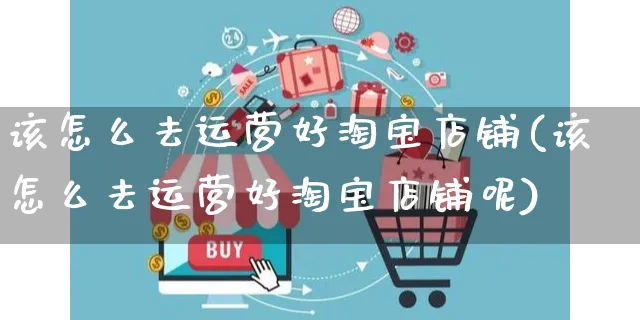 该怎么去运营好淘宝店铺(该怎么去运营好淘宝店铺呢)_https://www.czttao.com_开店技巧_第1张