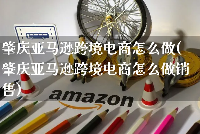 肇庆亚马逊跨境电商怎么做(肇庆亚马逊跨境电商怎么做销售)_https://www.czttao.com_亚马逊电商_第1张