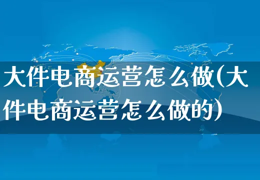 大件电商运营怎么做(大件电商运营怎么做的)_https://www.czttao.com_电商资讯_第1张