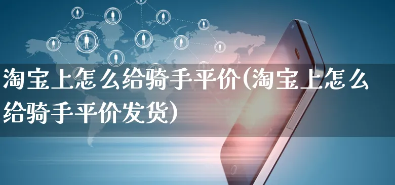 淘宝上怎么给骑手平价(淘宝上怎么给骑手平价发货)_https://www.czttao.com_电商运营_第1张