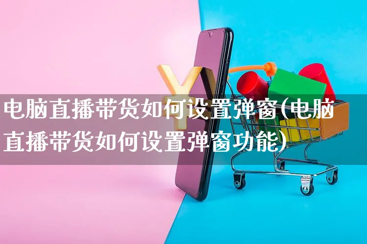 电脑直播带货如何设置弹窗(电脑直播带货如何设置弹窗功能)_https://www.czttao.com_视频/直播带货_第1张