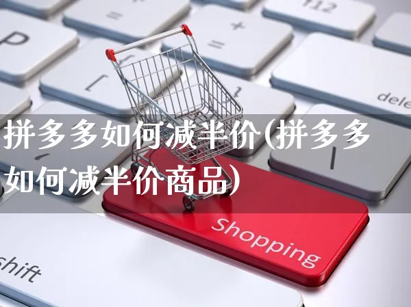 拼多多如何减半价(拼多多如何减半价商品)_https://www.czttao.com_抖音小店_第1张