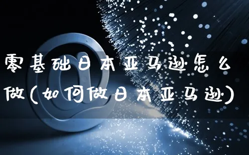 零基础日本亚马逊怎么做(如何做日本亚马逊)_https://www.czttao.com_亚马逊电商_第1张