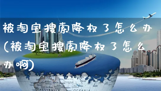 被淘宝搜索降权了怎么办(被淘宝搜索降权了怎么办啊)_https://www.czttao.com_视频/直播带货_第1张