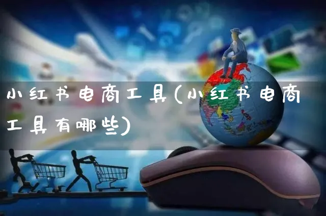 小红书电商工具(小红书电商工具有哪些)_https://www.czttao.com_小红书_第1张