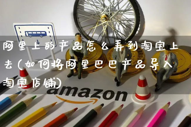 阿里上的产品怎么弄到淘宝上去(如何将阿里巴巴产品导入淘宝店铺)_https://www.czttao.com_拼多多电商_第1张