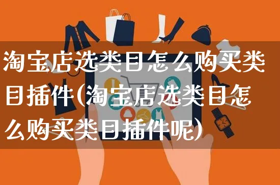 淘宝店选类目怎么购买类目插件(淘宝店选类目怎么购买类目插件呢)_https://www.czttao.com_视频/直播带货_第1张