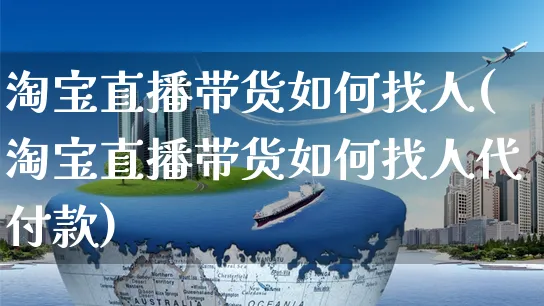 淘宝直播带货如何找人(淘宝直播带货如何找人代付款)_https://www.czttao.com_视频/直播带货_第1张