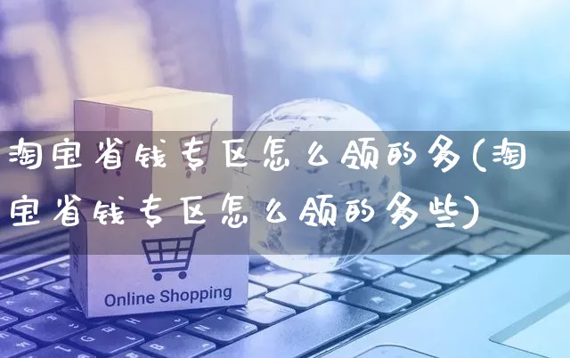 淘宝省钱专区怎么领的多(淘宝省钱专区怎么领的多些)_https://www.czttao.com_视频/直播带货_第1张