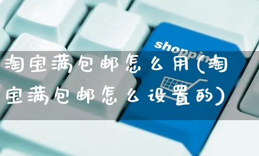 淘宝满包邮怎么用(淘宝满包邮怎么设置的)_https://www.czttao.com_亚马逊电商_第1张