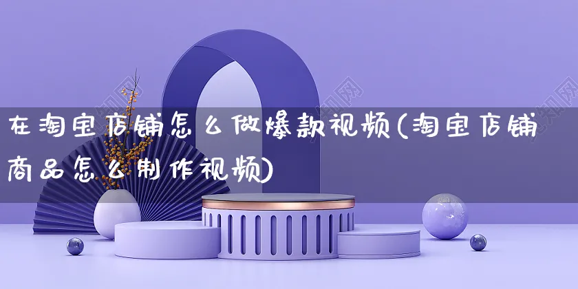 在淘宝店铺怎么做爆款视频(淘宝店铺商品怎么制作视频)_https://www.czttao.com_淘宝电商_第1张