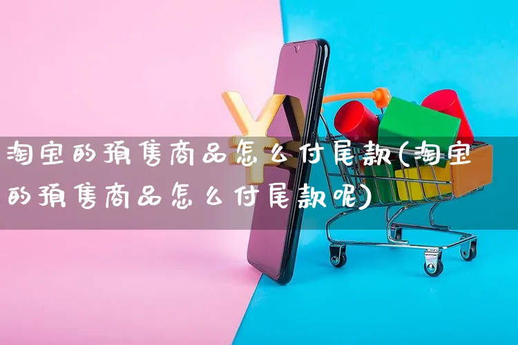 淘宝的预售商品怎么付尾款(淘宝的预售商品怎么付尾款呢)_https://www.czttao.com_视频/直播带货_第1张