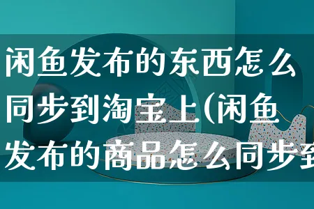 闲鱼发布的东西怎么同步到淘宝上(闲鱼发布的商品怎么同步到淘宝)_https://www.czttao.com_闲鱼电商_第1张