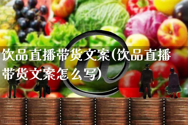 饮品直播带货文案(饮品直播带货文案怎么写)_https://www.czttao.com_视频/直播带货_第1张