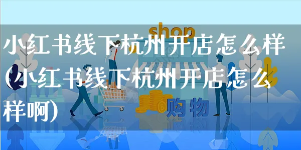 小红书线下杭州开店怎么样(小红书线下杭州开店怎么样啊)_https://www.czttao.com_小红书_第1张