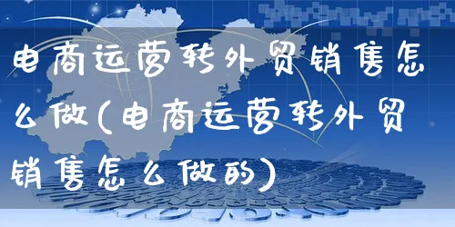 电商运营转外贸销售怎么做(电商运营转外贸销售怎么做的)_https://www.czttao.com_电商资讯_第1张