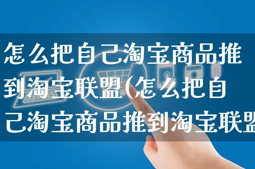 怎么把自己淘宝商品推到淘宝联盟(怎么把自己淘宝商品推到淘宝联盟上)_https://www.czttao.com_亚马逊电商_第1张