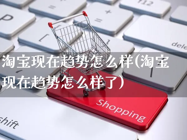 淘宝现在趋势怎么样(淘宝现在趋势怎么样了)_https://www.czttao.com_抖音小店_第1张