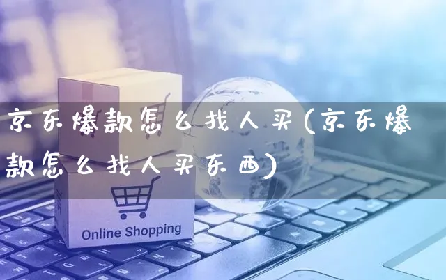 京东爆款怎么找人买(京东爆款怎么找人买东西)_https://www.czttao.com_京东电商_第1张