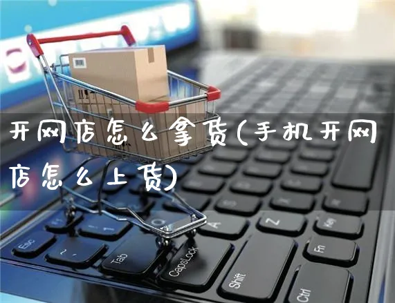 开网店怎么拿货(手机开网店怎么上货)_https://www.czttao.com_开店技巧_第1张