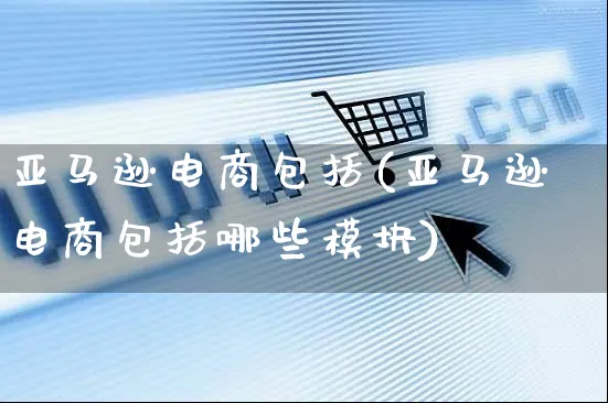 亚马逊电商包括(亚马逊电商包括哪些模块)_https://www.czttao.com_亚马逊电商_第1张