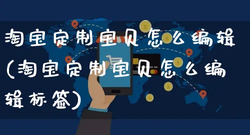 淘宝定制宝贝怎么编辑(淘宝定制宝贝怎么编辑标签)_https://www.czttao.com_亚马逊电商_第1张