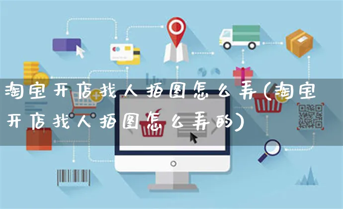 淘宝开店找人拍图怎么弄(淘宝开店找人拍图怎么弄的)_https://www.czttao.com_淘宝电商_第1张