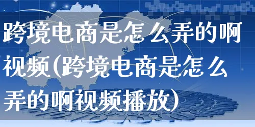 跨境电商是怎么弄的啊视频(跨境电商是怎么弄的啊视频播放)_https://www.czttao.com_视频/直播带货_第1张