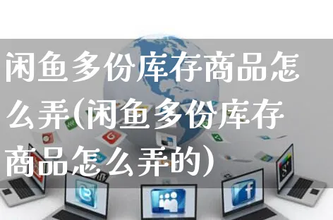 闲鱼多份库存商品怎么弄(闲鱼多份库存商品怎么弄的)_https://www.czttao.com_闲鱼电商_第1张