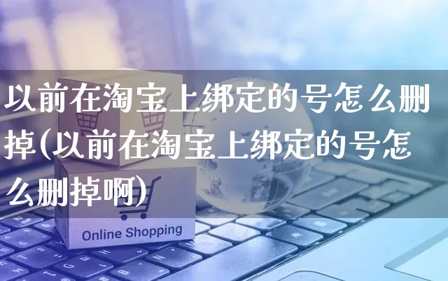 以前在淘宝上绑定的号怎么删掉(以前在淘宝上绑定的号怎么删掉啊)_https://www.czttao.com_闲鱼电商_第1张